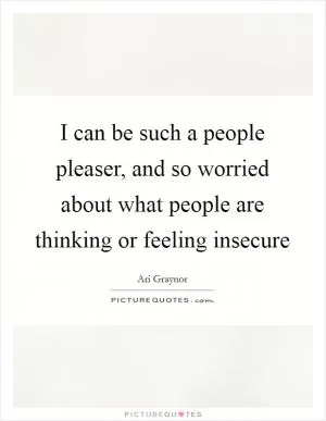 I can be such a people pleaser, and so worried about what people are thinking or feeling insecure Picture Quote #1