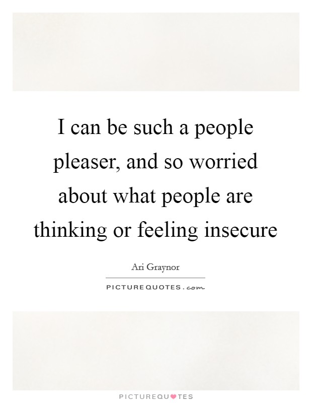 I can be such a people pleaser, and so worried about what people are thinking or feeling insecure Picture Quote #1