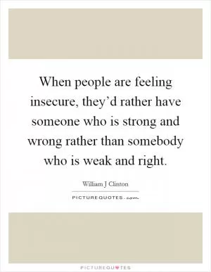 When people are feeling insecure, they’d rather have someone who is strong and wrong rather than somebody who is weak and right Picture Quote #1