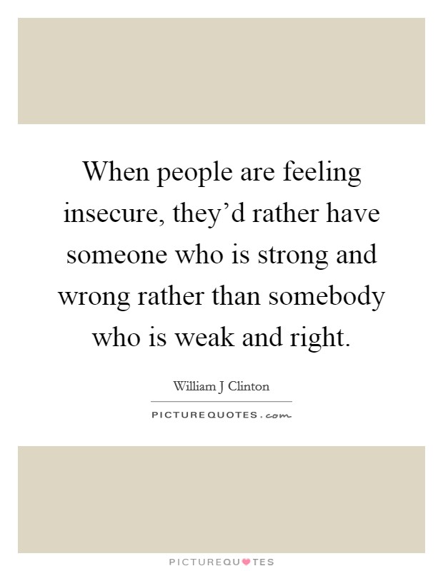 When people are feeling insecure, they'd rather have someone who is strong and wrong rather than somebody who is weak and right. Picture Quote #1