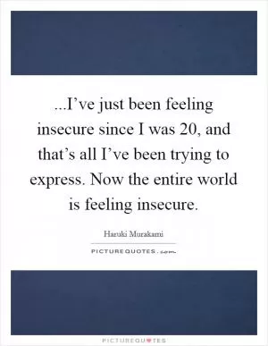 ...I’ve just been feeling insecure since I was 20, and that’s all I’ve been trying to express. Now the entire world is feeling insecure Picture Quote #1