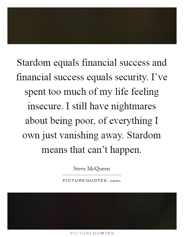 Stardom equals financial success and financial success equals security. I've spent too much of my life feeling insecure. I still have nightmares about being poor, of everything I own just vanishing away. Stardom means that can't happen. Picture Quote #1