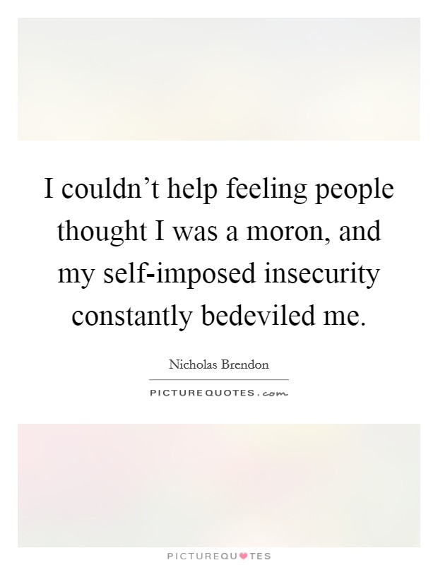 I couldn't help feeling people thought I was a moron, and my self-imposed insecurity constantly bedeviled me. Picture Quote #1
