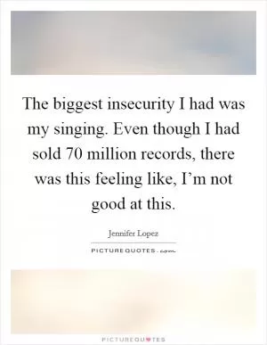 The biggest insecurity I had was my singing. Even though I had sold 70 million records, there was this feeling like, I’m not good at this Picture Quote #1