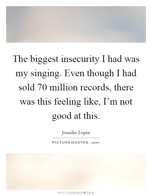 The biggest insecurity I had was my singing. Even though I had sold 70 million records, there was this feeling like, I'm not good at this. Picture Quote #1