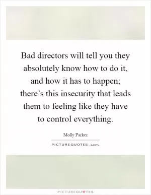 Bad directors will tell you they absolutely know how to do it, and how it has to happen; there’s this insecurity that leads them to feeling like they have to control everything Picture Quote #1