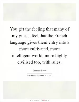 You get the feeling that many of my guests feel that the French language gives them entry into a more cultivated, more intelligent world, more highly civilised too, with rules Picture Quote #1