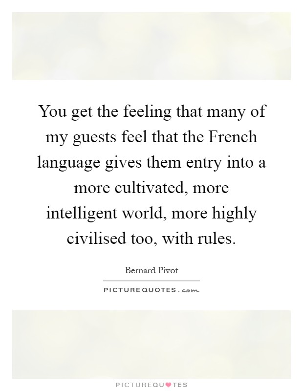 You get the feeling that many of my guests feel that the French language gives them entry into a more cultivated, more intelligent world, more highly civilised too, with rules. Picture Quote #1