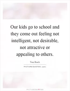 Our kids go to school and they come out feeling not intelligent, not desirable, not attractive or appealing to others Picture Quote #1
