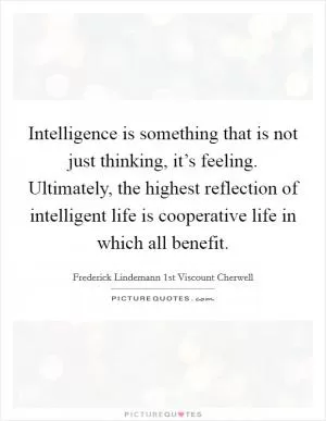 Intelligence is something that is not just thinking, it’s feeling. Ultimately, the highest reflection of intelligent life is cooperative life in which all benefit Picture Quote #1