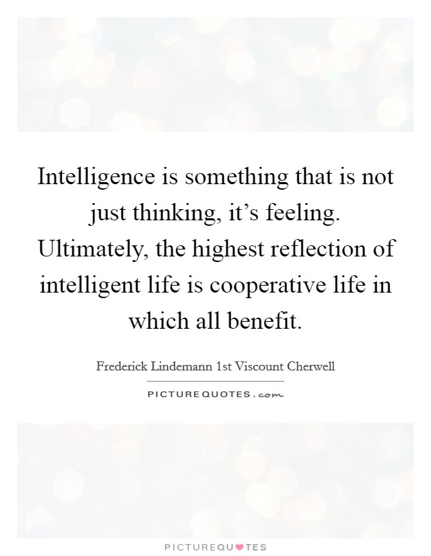 Intelligence is something that is not just thinking, it's feeling. Ultimately, the highest reflection of intelligent life is cooperative life in which all benefit. Picture Quote #1