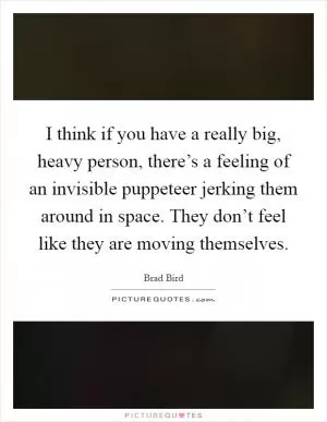 I think if you have a really big, heavy person, there’s a feeling of an invisible puppeteer jerking them around in space. They don’t feel like they are moving themselves Picture Quote #1