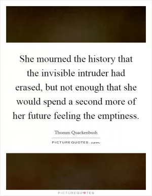 She mourned the history that the invisible intruder had erased, but not enough that she would spend a second more of her future feeling the emptiness Picture Quote #1