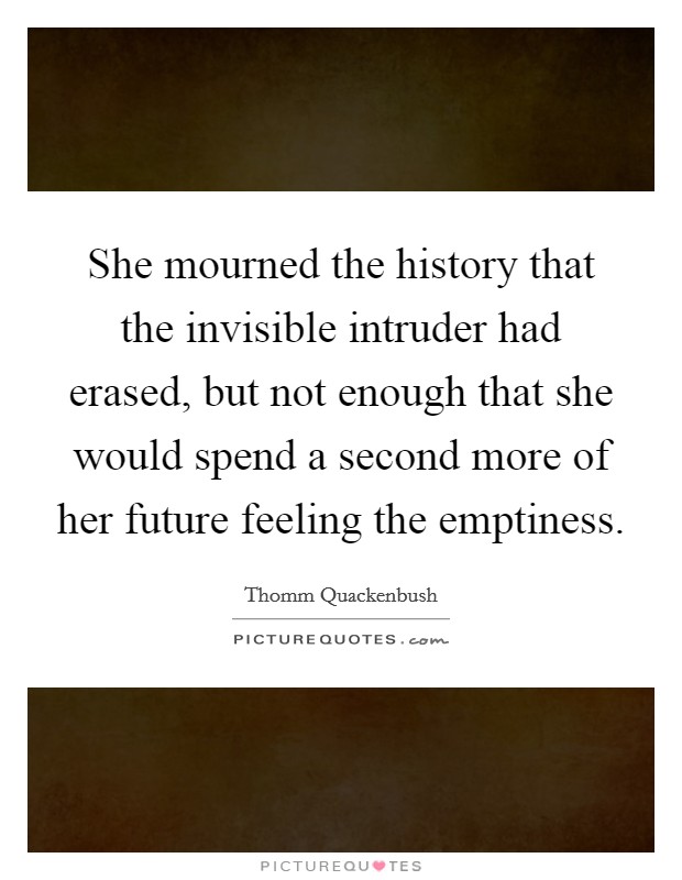She mourned the history that the invisible intruder had erased, but not enough that she would spend a second more of her future feeling the emptiness. Picture Quote #1