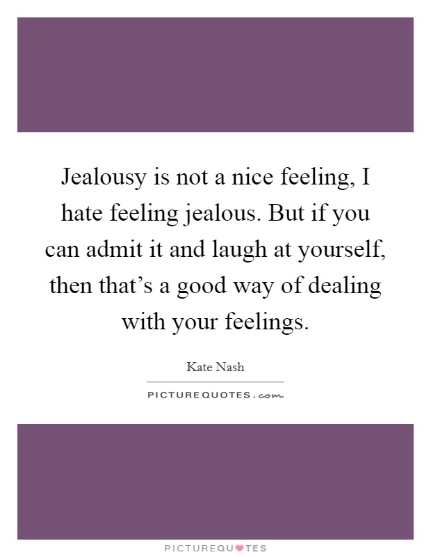 Jealousy is not a nice feeling, I hate feeling jealous. But if you can admit it and laugh at yourself, then that's a good way of dealing with your feelings. Picture Quote #1