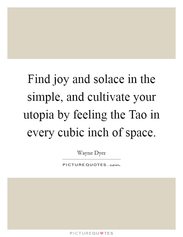 Find joy and solace in the simple, and cultivate your utopia by feeling the Tao in every cubic inch of space. Picture Quote #1