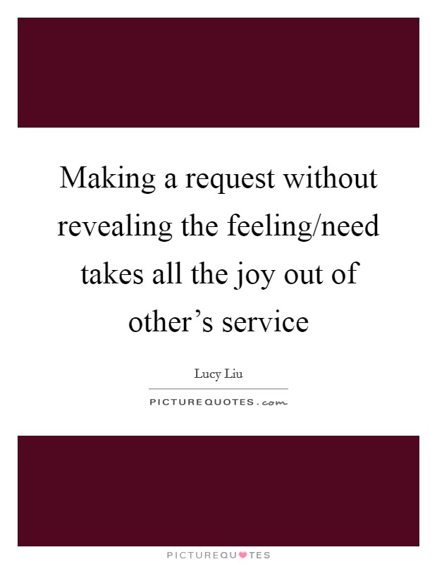Making a request without revealing the feeling/need takes all the joy out of other's service Picture Quote #1