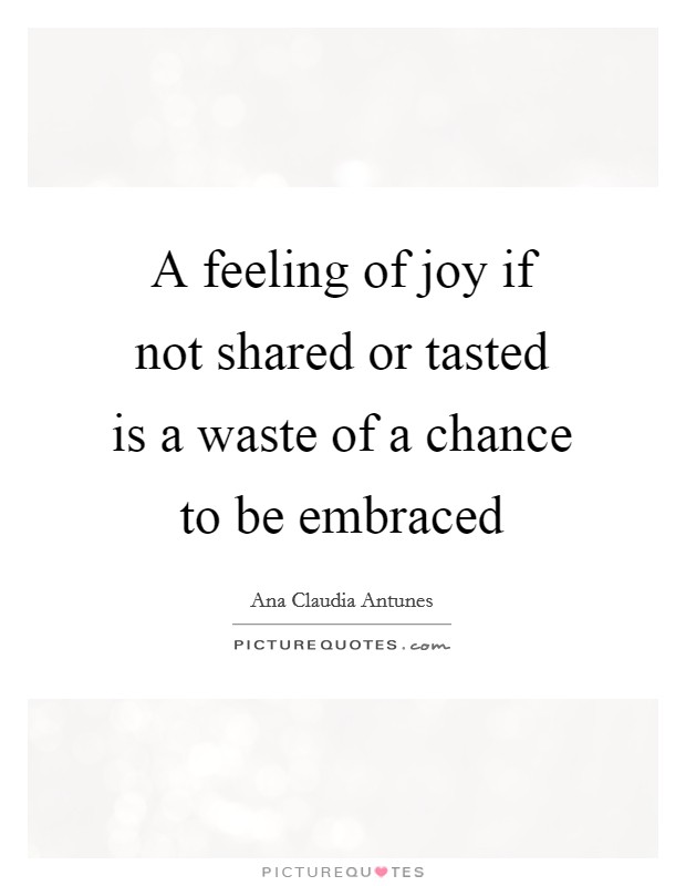 A feeling of joy if not shared or tasted is a waste of a chance to be embraced Picture Quote #1