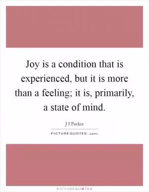 Joy is a condition that is experienced, but it is more than a feeling; it is, primarily, a state of mind Picture Quote #1