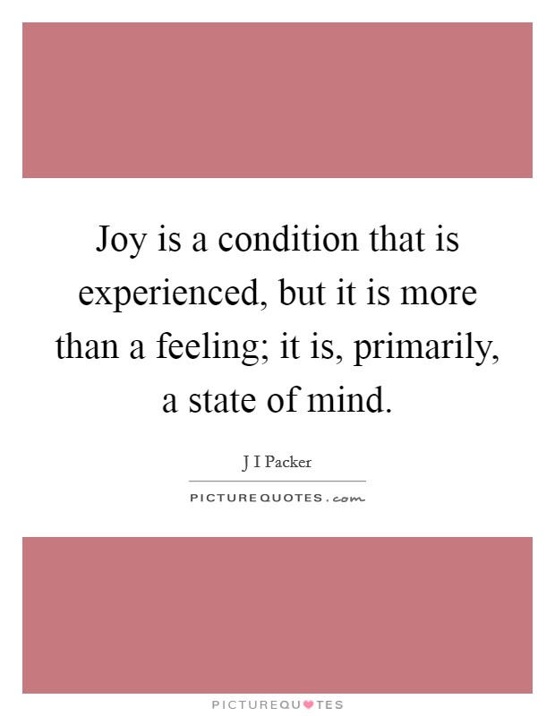 Joy is a condition that is experienced, but it is more than a feeling; it is, primarily, a state of mind. Picture Quote #1