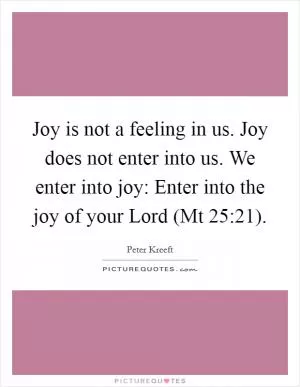Joy is not a feeling in us. Joy does not enter into us. We enter into joy: Enter into the joy of your Lord (Mt 25:21) Picture Quote #1