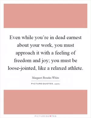 Even while you’re in dead earnest about your work, you must approach it with a feeling of freedom and joy; you must be loose-jointed, like a relaxed athlete Picture Quote #1