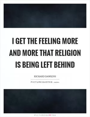 I get the feeling more and more that religion is being left behind Picture Quote #1