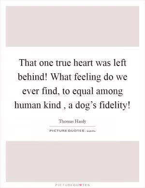 That one true heart was left behind! What feeling do we ever find, to equal among human kind , a dog’s fidelity! Picture Quote #1