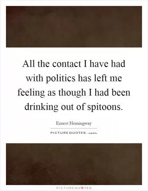 All the contact I have had with politics has left me feeling as though I had been drinking out of spitoons Picture Quote #1