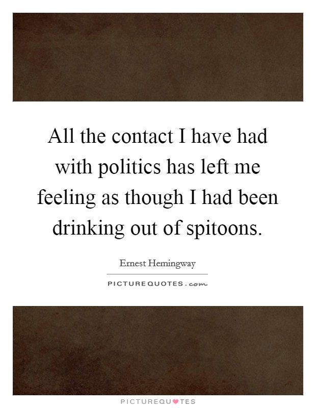 All the contact I have had with politics has left me feeling as though I had been drinking out of spitoons. Picture Quote #1