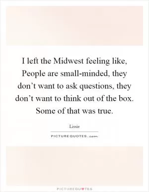 I left the Midwest feeling like, People are small-minded, they don’t want to ask questions, they don’t want to think out of the box. Some of that was true Picture Quote #1