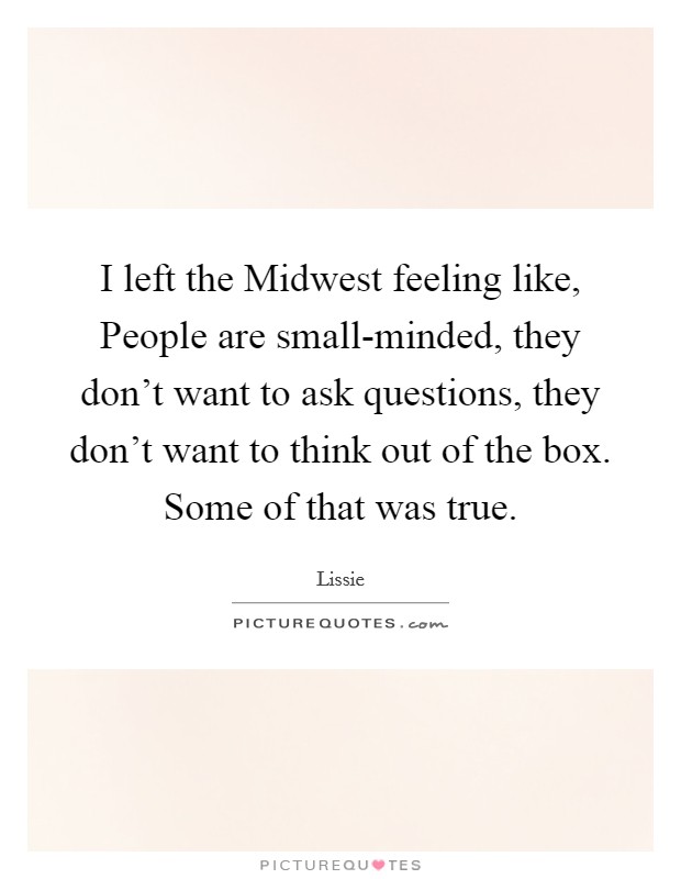 I left the Midwest feeling like, People are small-minded, they don't want to ask questions, they don't want to think out of the box. Some of that was true. Picture Quote #1