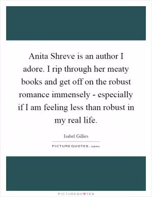 Anita Shreve is an author I adore. I rip through her meaty books and get off on the robust romance immensely - especially if I am feeling less than robust in my real life Picture Quote #1