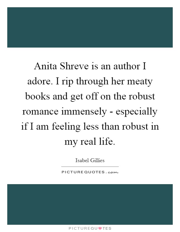 Anita Shreve is an author I adore. I rip through her meaty books and get off on the robust romance immensely - especially if I am feeling less than robust in my real life. Picture Quote #1