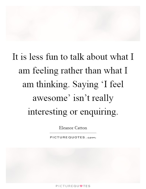 It is less fun to talk about what I am feeling rather than what I am thinking. Saying ‘I feel awesome' isn't really interesting or enquiring. Picture Quote #1