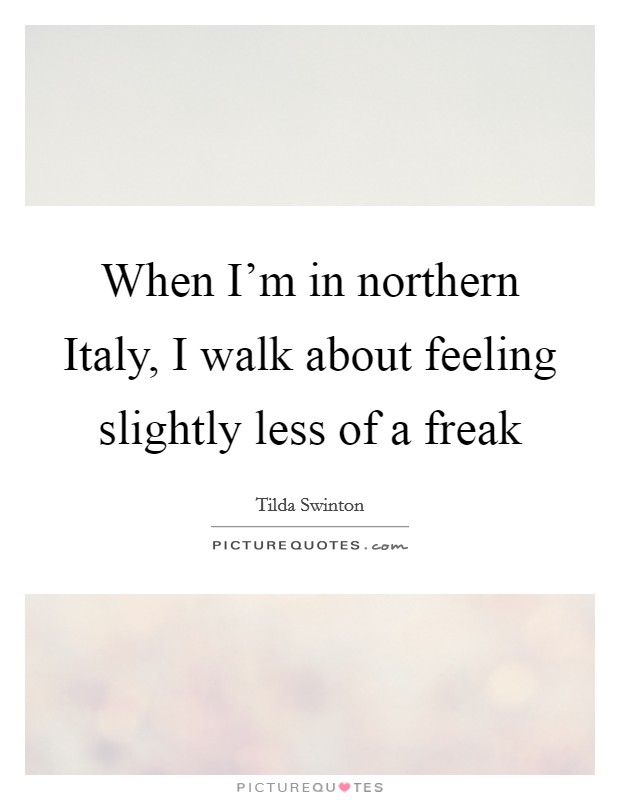When I'm in northern Italy, I walk about feeling slightly less of a freak Picture Quote #1