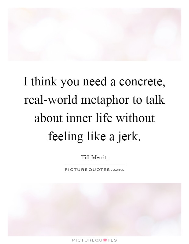 I think you need a concrete, real-world metaphor to talk about inner life without feeling like a jerk. Picture Quote #1