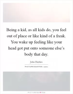 Being a kid, as all kids do, you feel out of place or like kind of a freak. You wake up feeling like your head got put onto someone else’s body that day Picture Quote #1