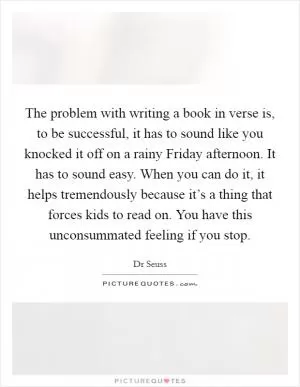 The problem with writing a book in verse is, to be successful, it has to sound like you knocked it off on a rainy Friday afternoon. It has to sound easy. When you can do it, it helps tremendously because it’s a thing that forces kids to read on. You have this unconsummated feeling if you stop Picture Quote #1