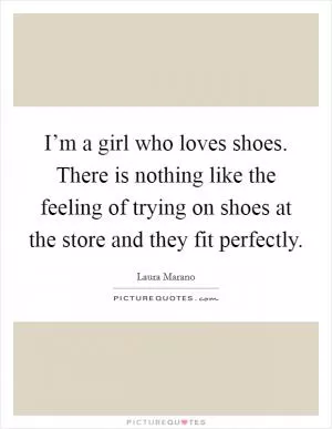 I’m a girl who loves shoes. There is nothing like the feeling of trying on shoes at the store and they fit perfectly Picture Quote #1