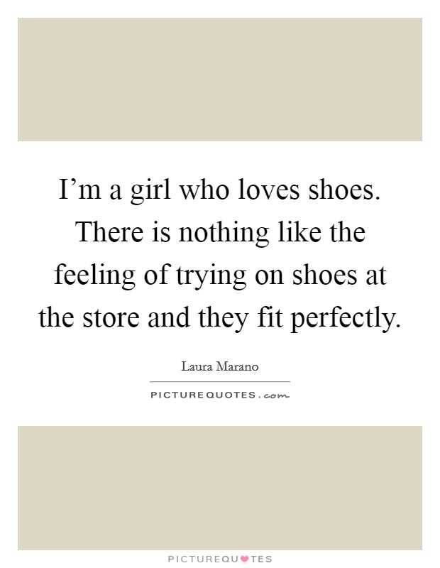 I'm a girl who loves shoes. There is nothing like the feeling of trying on shoes at the store and they fit perfectly. Picture Quote #1