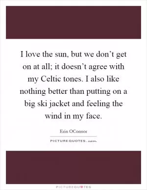 I love the sun, but we don’t get on at all; it doesn’t agree with my Celtic tones. I also like nothing better than putting on a big ski jacket and feeling the wind in my face Picture Quote #1