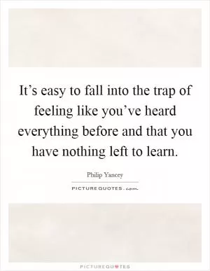 It’s easy to fall into the trap of feeling like you’ve heard everything before and that you have nothing left to learn Picture Quote #1