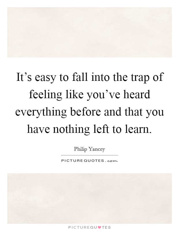 It's easy to fall into the trap of feeling like you've heard everything before and that you have nothing left to learn. Picture Quote #1