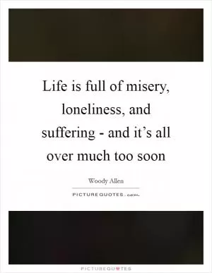 Life is full of misery, loneliness, and suffering - and it’s all over much too soon Picture Quote #1