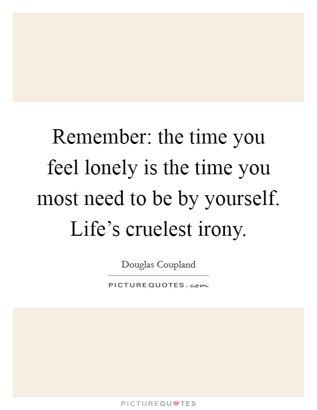 Remember: the time you feel lonely is the time you most need to be by yourself. Life's cruelest irony. Picture Quote #1