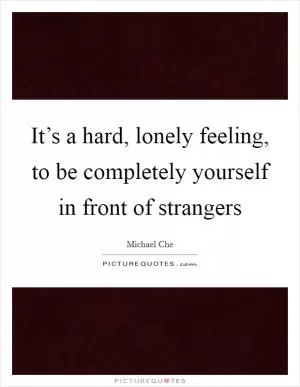 It’s a hard, lonely feeling, to be completely yourself in front of strangers Picture Quote #1
