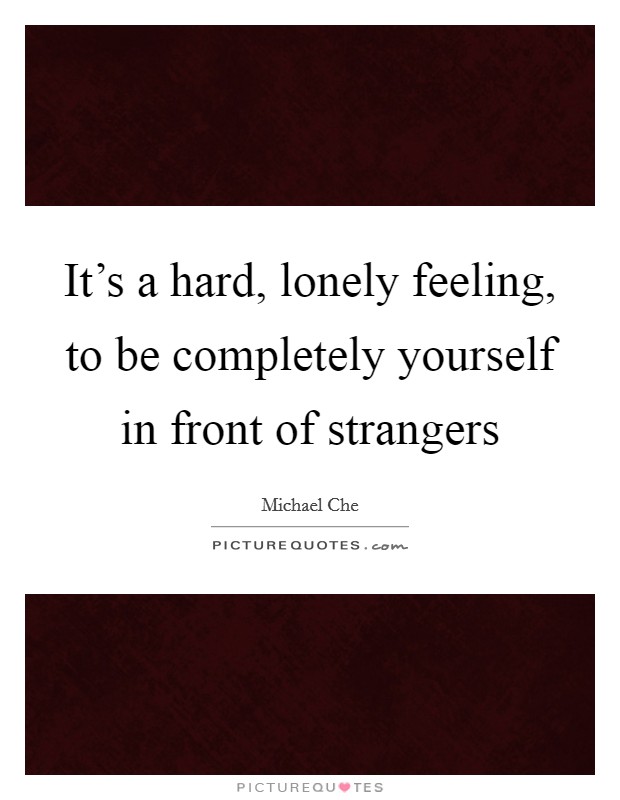 It's a hard, lonely feeling, to be completely yourself in front of strangers Picture Quote #1