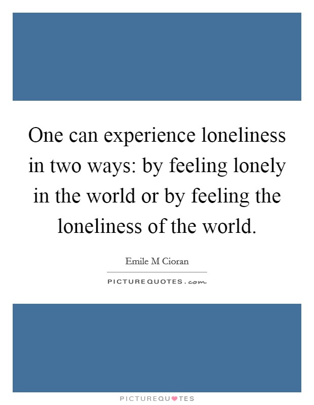 One can experience loneliness in two ways: by feeling lonely in the world or by feeling the loneliness of the world. Picture Quote #1