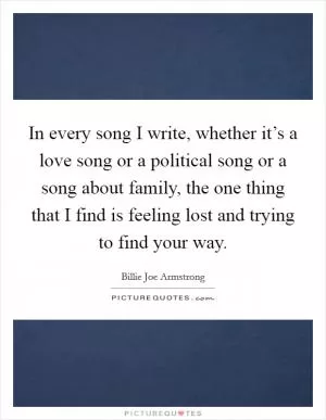 In every song I write, whether it’s a love song or a political song or a song about family, the one thing that I find is feeling lost and trying to find your way Picture Quote #1